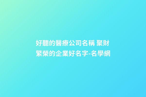 好聽的醫療公司名稱 聚財繁榮的企業好名字-名學網-第1張-公司起名-玄機派